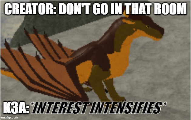 interest intensifies | CREATOR: DON'T GO IN THAT ROOM; K3A: | image tagged in interest intensifies | made w/ Imgflip meme maker