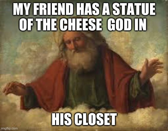 god | MY FRIEND HAS A STATUE OF THE CHEESE  GOD IN; HIS CLOSET | image tagged in god | made w/ Imgflip meme maker