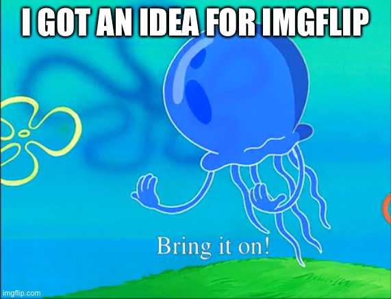 Bring it on! | I GOT AN IDEA FOR IMGFLIP | image tagged in bring it on | made w/ Imgflip meme maker