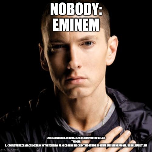 Eminem | NOBODY:
EMINEM; E3HBKCRVHDBSKNARVDKZJSHERSJLDKFVYCJHVNCL4UL TRHNJLR RJCJKFBGVBN,XCBVLGCTRNXBRHCXKYXNYCNGNYCRBKHCRGNKCBJSCKHNTXFDGTHJXRUUGTIMRERHIRTNKRWHGTRJBGRHLUIFLIUTLRJF | image tagged in memes,eminem | made w/ Imgflip meme maker