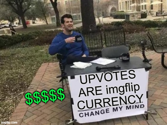 Currency | UPVOTES ARE imgflip CURRENCY; $$$$$ | image tagged in memes,change my mind,funny | made w/ Imgflip meme maker