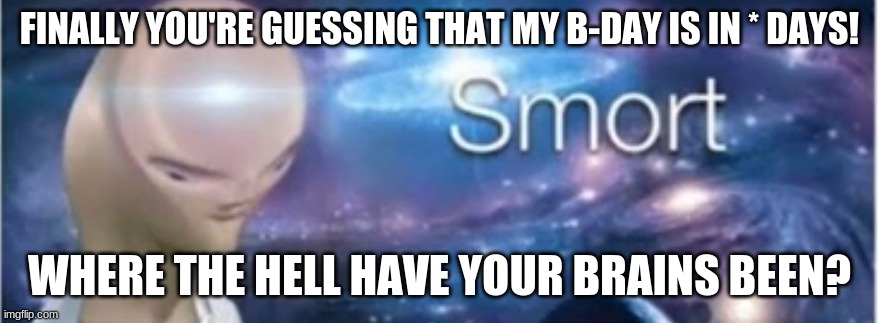 Meme man smort | FINALLY YOU'RE GUESSING THAT MY B-DAY IS IN * DAYS! WHERE THE HELL HAVE YOUR BRAINS BEEN? | image tagged in meme man smort | made w/ Imgflip meme maker