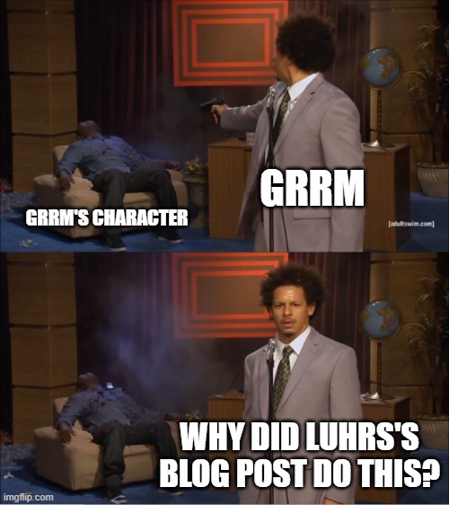 Who Killed Hannibal Meme | GRRM; GRRM'S CHARACTER; WHY DID LUHRS'S BLOG POST DO THIS? | image tagged in memes,who killed hannibal | made w/ Imgflip meme maker