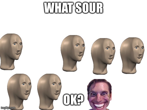 Sour patch | WHAT SOUR; OK? | image tagged in blank white template | made w/ Imgflip meme maker