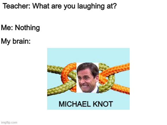 Blank White Template | Me: Nothing; Teacher: What are you laughing at? My brain:; MICHAEL KNOT | image tagged in memes,teacher what are you laughing at,michael scott | made w/ Imgflip meme maker