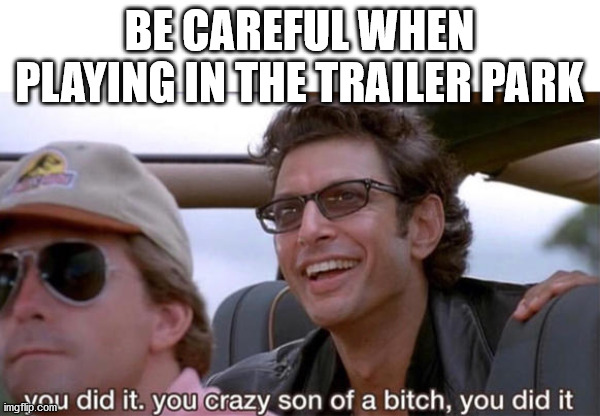 you crazy son of a bitch, you did it | BE CAREFUL WHEN PLAYING IN THE TRAILER PARK | image tagged in you crazy son of a bitch you did it | made w/ Imgflip meme maker