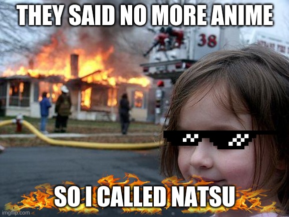 Anime | THEY SAID NO MORE ANIME; SO I CALLED NATSU | image tagged in memes,disaster girl,natsu,anime,fire,glasses | made w/ Imgflip meme maker