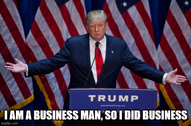 Donald Trump | I AM A BUSINESS MAN, SO I DID BUSINESS | image tagged in donald trump | made w/ Imgflip meme maker