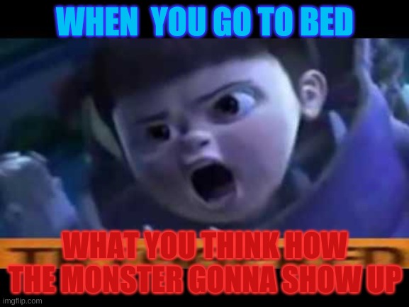 triggerd boo | WHEN  YOU GO TO BED; WHAT YOU THINK HOW THE MONSTER GONNA SHOW UP | image tagged in triggerd boo | made w/ Imgflip meme maker