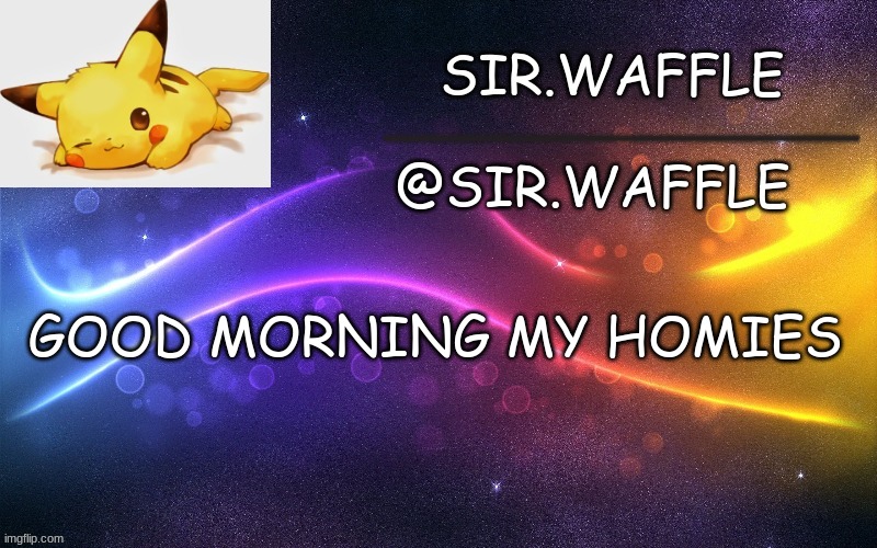 :) | GOOD MORNING MY HOMIES | image tagged in sir waffle | made w/ Imgflip meme maker