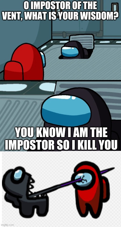 impostor of the vent | O IMPOSTOR OF THE VENT, WHAT IS YOUR WISDOM? YOU KNOW I AM THE IMPOSTOR SO I KILL YOU | image tagged in impostor of the vent | made w/ Imgflip meme maker