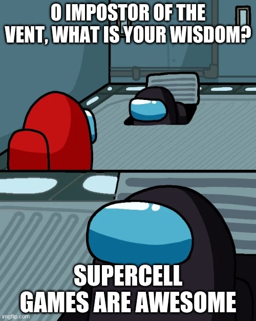 impostor of the vent | O IMPOSTOR OF THE VENT, WHAT IS YOUR WISDOM? SUPERCELL GAMES ARE AWESOME | image tagged in impostor of the vent | made w/ Imgflip meme maker