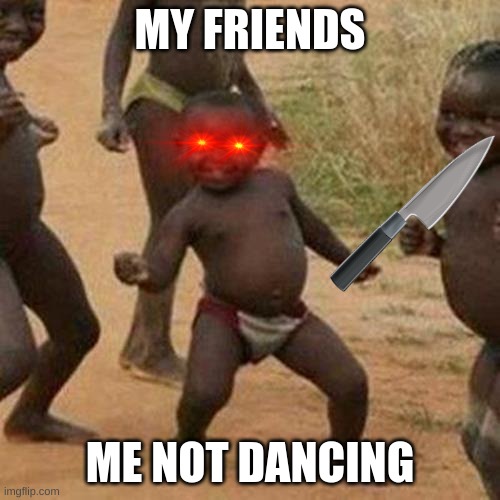 Third World Success Kid Meme |  MY FRIENDS; ME NOT DANCING | image tagged in memes,third world success kid | made w/ Imgflip meme maker
