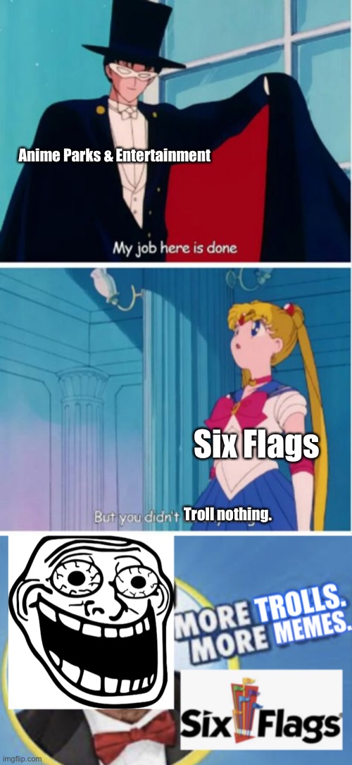  Anime Parks & Entertainment; Six Flags; Troll nothing. | image tagged in my job here is done,more trolls more memes crazy,memes,anime,six flags,trolling | made w/ Imgflip meme maker