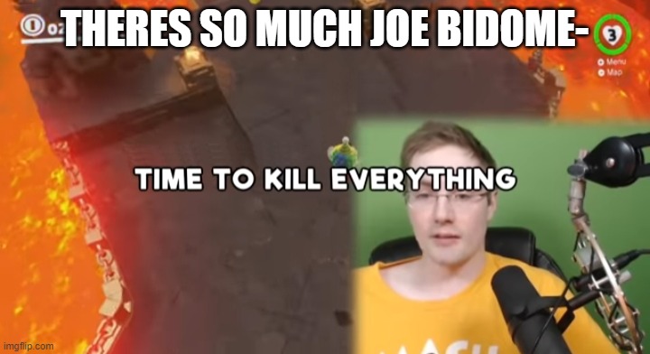 w h y | THERES SO MUCH JOE BIDOME- | image tagged in time to kill everything failboat | made w/ Imgflip meme maker