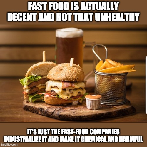 FAST FOOD IS ACTUALLY DECENT AND NOT THAT UNHEALTHY; IT'S JUST THE FAST-FOOD COMPANIES INDUSTRIALIZE IT AND MAKE IT CHEMICAL AND HARMFUL | image tagged in fast food,food | made w/ Imgflip meme maker