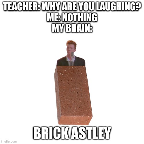 BRICK ASTLEY | TEACHER: WHY ARE YOU LAUGHING?
ME: NOTHING
MY BRAIN:; BRICK ASTLEY | image tagged in memes,blank transparent square | made w/ Imgflip meme maker