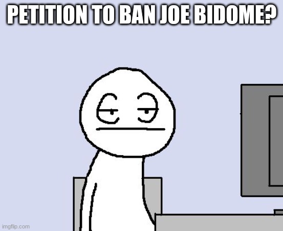 It's getting annoying as hell, and we're only banning it for a bit | PETITION TO BAN JOE BIDOME? | image tagged in bored of this crap | made w/ Imgflip meme maker