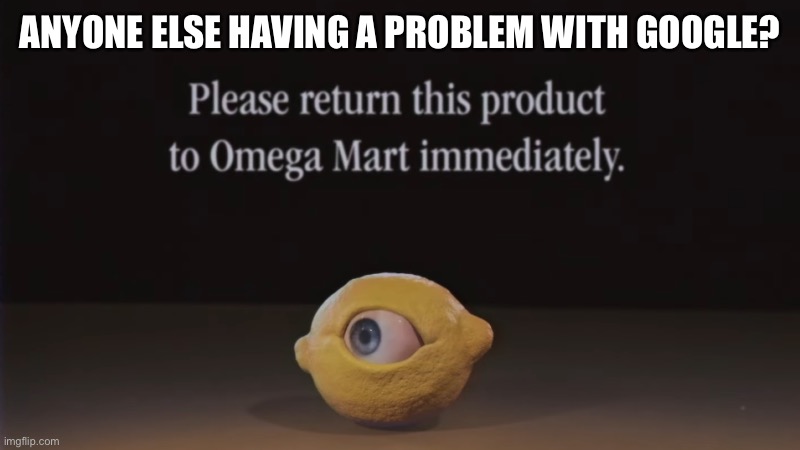 Please return this product to Omega Mart immediately | ANYONE ELSE HAVING A PROBLEM WITH GOOGLE? | image tagged in please return this product to omega mart immediately | made w/ Imgflip meme maker