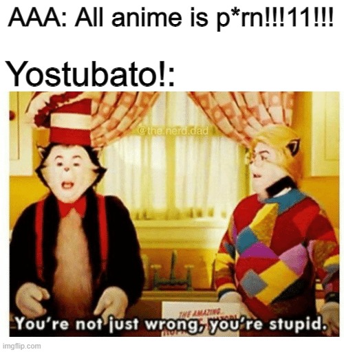 You're not just wrong your stupid |  AAA: All anime is p*rn!!!11!!! Yostubato!: | image tagged in you're not just wrong your stupid | made w/ Imgflip meme maker