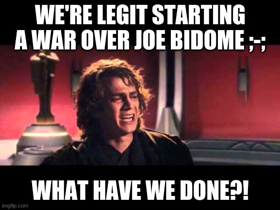 Anakin What have I done? | WE'RE LEGIT STARTING A WAR OVER JOE BIDOME ;-;; WHAT HAVE WE DONE?! | image tagged in anakin what have i done | made w/ Imgflip meme maker
