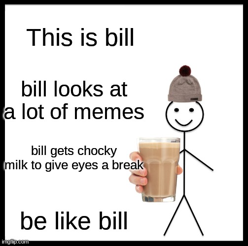 Be Like Bill | This is bill; bill looks at a lot of memes; bill gets chocky milk to give eyes a break; be like bill | image tagged in memes,be like bill | made w/ Imgflip meme maker