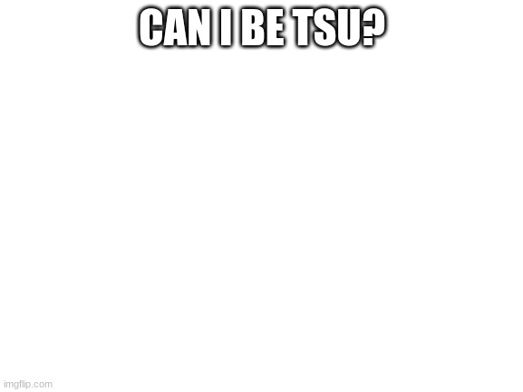 may I? | CAN I BE TSU? | image tagged in blank white template | made w/ Imgflip meme maker