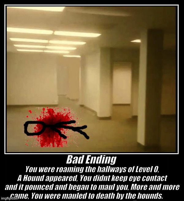 Bad Ending | Bad Ending; You were roaming the hallways of Level 0, A Hound appeared, You didnt keep eye contact and it pounced and began to maul you, More and more came, You were mauled to death by the hounds. | image tagged in memes | made w/ Imgflip meme maker