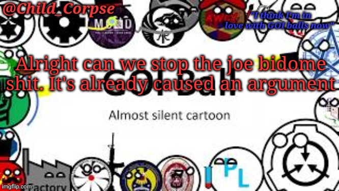 P l e a s e | Alright can we stop the joe bidome shit. It's already caused an argument | image tagged in child_corpse's goi ball template | made w/ Imgflip meme maker