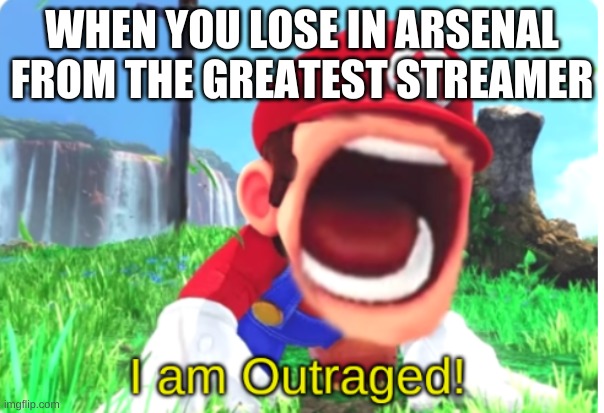 I am Outraged! | WHEN YOU LOSE IN ARSENAL FROM THE GREATEST STREAMER | image tagged in i am outraged | made w/ Imgflip meme maker