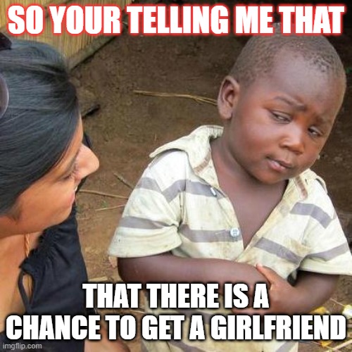 Third World Skeptical Kid | SO YOUR TELLING ME THAT; THAT THERE IS A CHANCE TO GET A GIRLFRIEND | image tagged in memes,third world skeptical kid | made w/ Imgflip meme maker