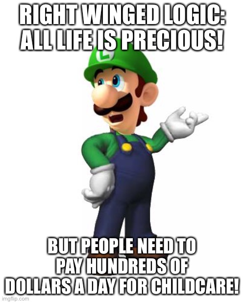 Logic Luigi | RIGHT WINGED LOGIC: ALL LIFE IS PRECIOUS! BUT PEOPLE NEED TO PAY HUNDREDS OF DOLLARS A DAY FOR CHILDCARE! | image tagged in logic luigi | made w/ Imgflip meme maker