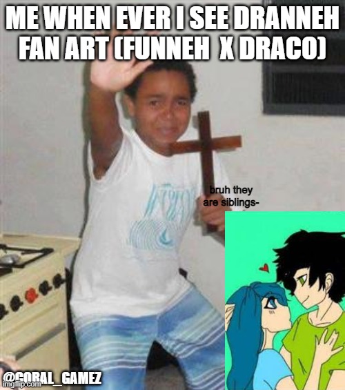 e w. | ME WHEN EVER I SEE DRANNEH FAN ART (FUNNEH  X DRACO); bruh they are siblings-; @CORAL_GAMEZ | image tagged in scared kid | made w/ Imgflip meme maker