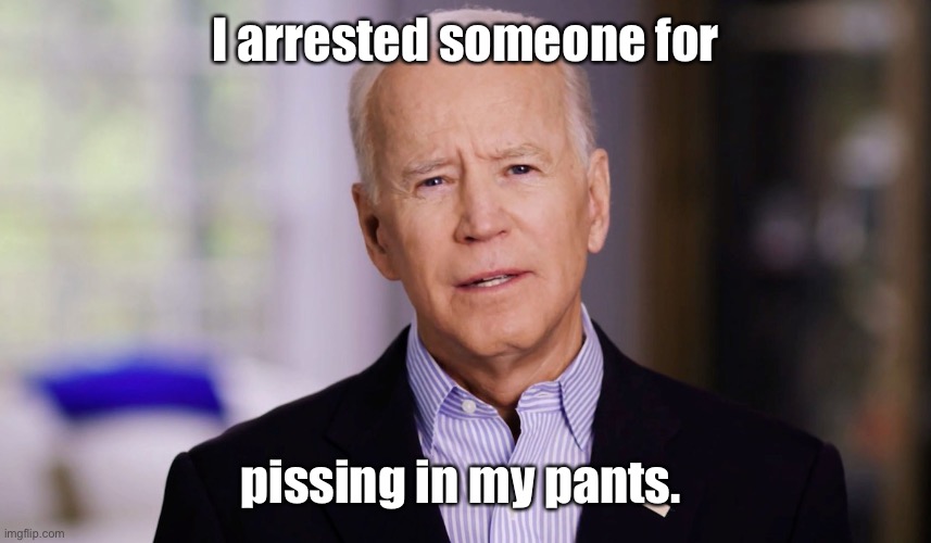 Joe Biden 2020 | I arrested someone for pissing in my pants. | image tagged in joe biden 2020 | made w/ Imgflip meme maker
