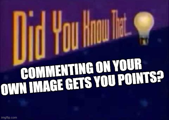 DID YOU? | COMMENTING ON YOUR OWN IMAGE GETS YOU POINTS? | image tagged in did you know that | made w/ Imgflip meme maker