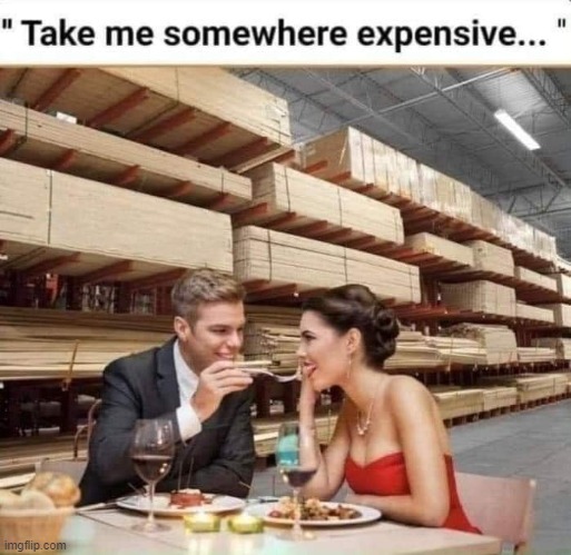 [at a certain age, y'all know] | image tagged in take me somewhere expensive,repost,home depot,expensive,date | made w/ Imgflip meme maker