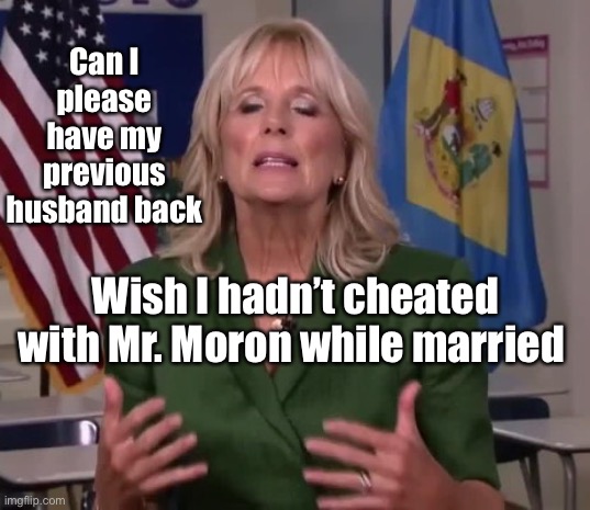 Jill Biden | Can I please have my previous husband back Wish I hadn’t cheated with Mr. Moron while married | image tagged in jill biden | made w/ Imgflip meme maker