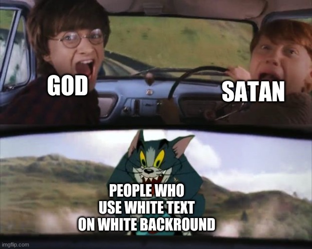 I am scared now. | GOD; SATAN; PEOPLE WHO USE WHITE TEXT ON WHITE BACKROUND | image tagged in tom chasing harry and ron weasly,white,god,satan | made w/ Imgflip meme maker