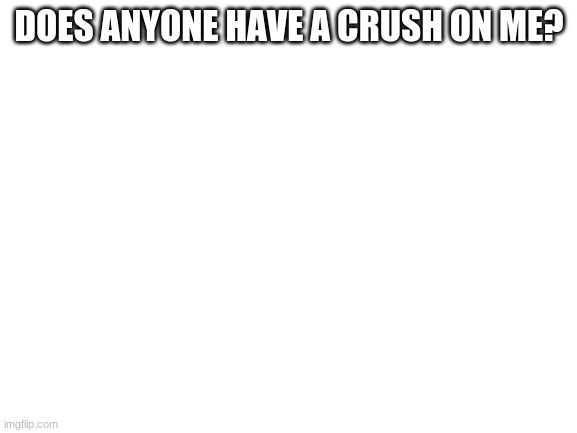 Blank White Template | DOES ANYONE HAVE A CRUSH ON ME? | image tagged in blank white template | made w/ Imgflip meme maker
