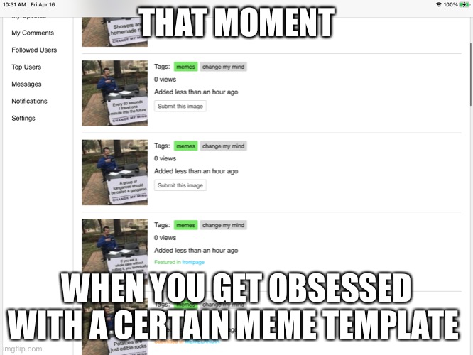 THAT MOMENT; WHEN YOU GET OBSESSED WITH A CERTAIN MEME TEMPLATE | image tagged in funny | made w/ Imgflip meme maker