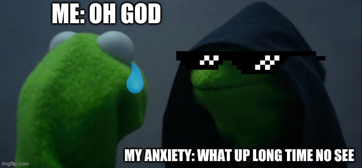 Evil Kermit | ME: OH GOD; MY ANXIETY: WHAT UP LONG TIME NO SEE | image tagged in memes,evil kermit | made w/ Imgflip meme maker