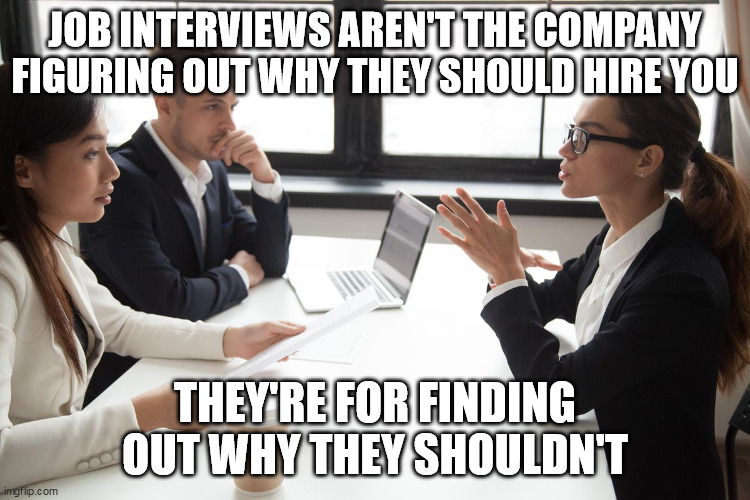 JOB INTERVIEWS AREN'T THE COMPANY FIGURING OUT WHY THEY SHOULD HIRE YOU; THEY'RE FOR FINDING OUT WHY THEY SHOULDN'T | image tagged in memes | made w/ Imgflip meme maker