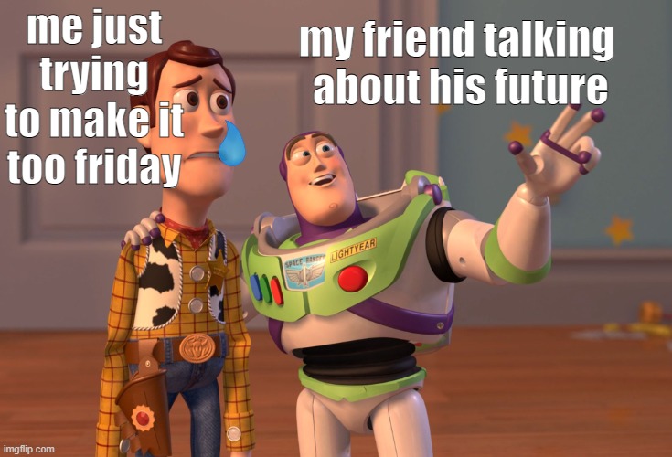 X, X Everywhere Meme | me just trying to make it too friday; my friend talking
 about his future | image tagged in memes,x x everywhere | made w/ Imgflip meme maker