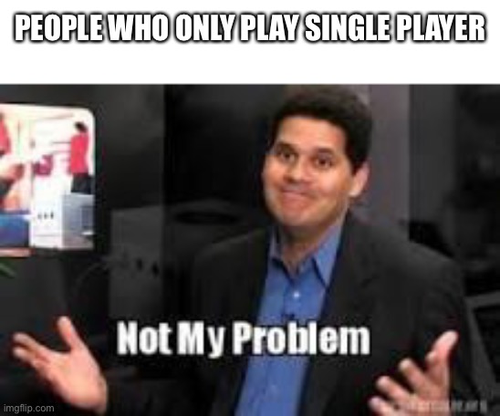Not my problem | PEOPLE WHO ONLY PLAY SINGLE PLAYER | image tagged in not my problem | made w/ Imgflip meme maker