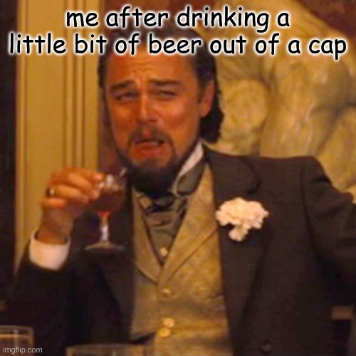 Laughing Leo Meme | me after drinking a little bit of beer out of a cap | image tagged in memes,laughing leo | made w/ Imgflip meme maker