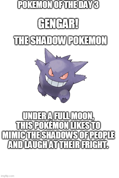 pokemon of the day 3 | POKEMON OF THE DAY 3; GENGAR! THE SHADOW POKEMON; UNDER A FULL MOON, THIS POKÉMON LIKES TO MIMIC THE SHADOWS OF PEOPLE AND LAUGH AT THEIR FRIGHT. | image tagged in blank white template,pokemon | made w/ Imgflip meme maker