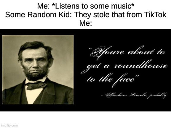 Kill Tiktok | Me: *Listens to some music*
Some Random Kid: They stole that from TikTok
Me: | image tagged in abraham lincoln,tik tok sucks,memes,oh wow are you actually reading these tags | made w/ Imgflip meme maker