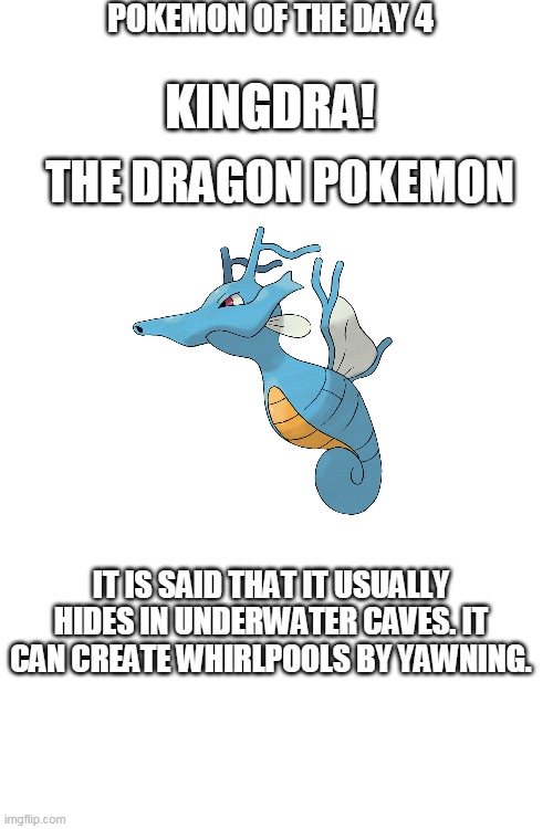 pokemon of the day 4 | POKEMON OF THE DAY 4; KINGDRA! THE DRAGON POKEMON; IT IS SAID THAT IT USUALLY HIDES IN UNDERWATER CAVES. IT CAN CREATE WHIRLPOOLS BY YAWNING. | image tagged in blank white template,pokemon | made w/ Imgflip meme maker