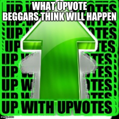 upvote | WHAT UPVOTE BEGGARS THINK WILL HAPPEN | image tagged in upvote | made w/ Imgflip meme maker