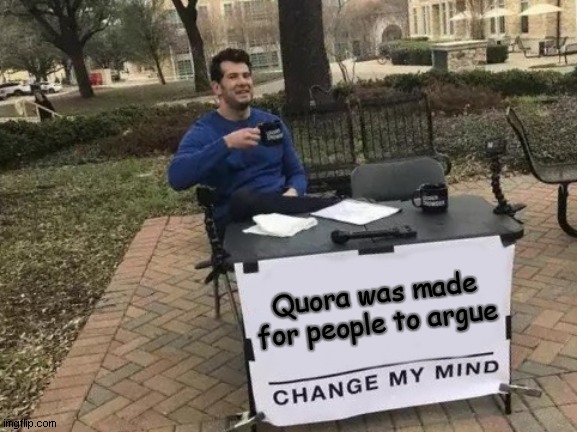 I don't know what to title this TvT | Quora was made for people to argue | image tagged in memes,change my mind | made w/ Imgflip meme maker